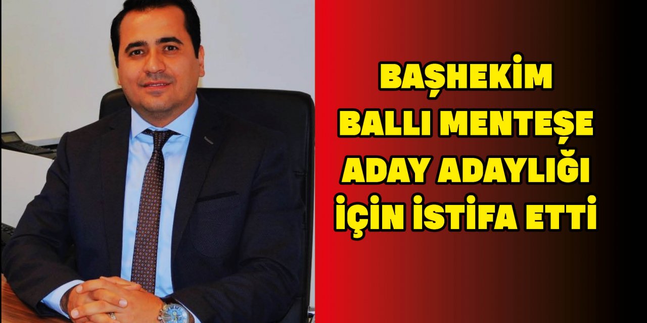 BAŞHEKİM BALLI MENTEŞE A. ADAYLIĞI İÇİN İSTİFA ETTİ