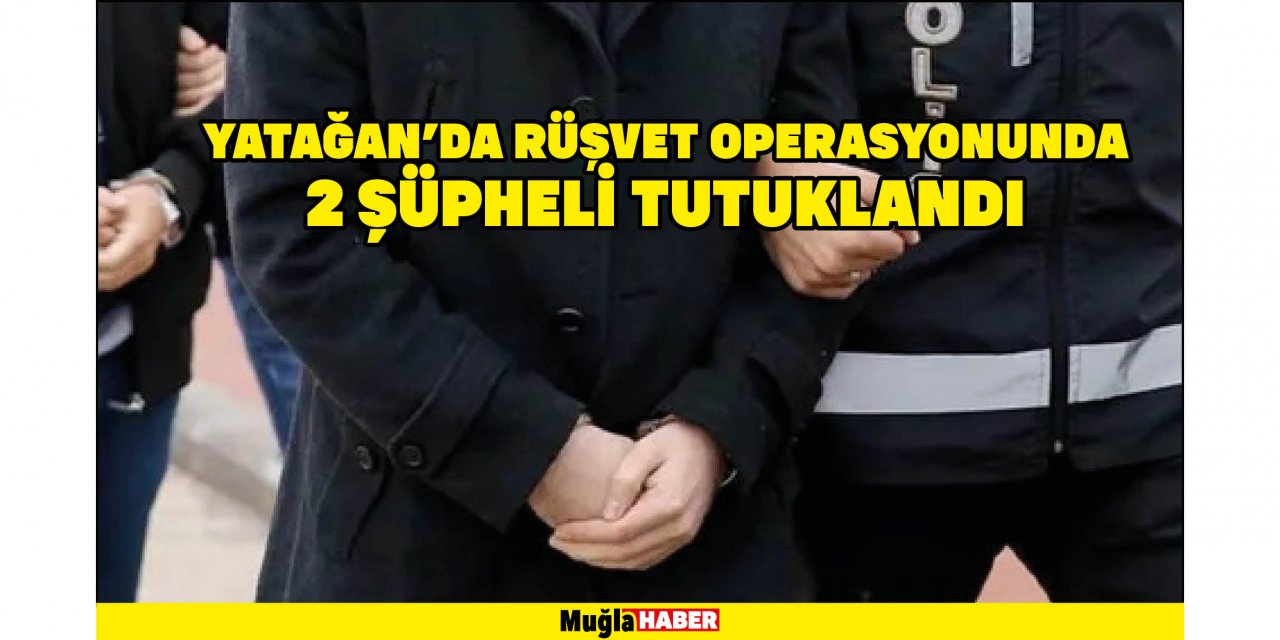 YATAĞAN'DA RÜŞVET OPERASYONUNDA 2 ŞÜPHELİ TUTUKLANDI