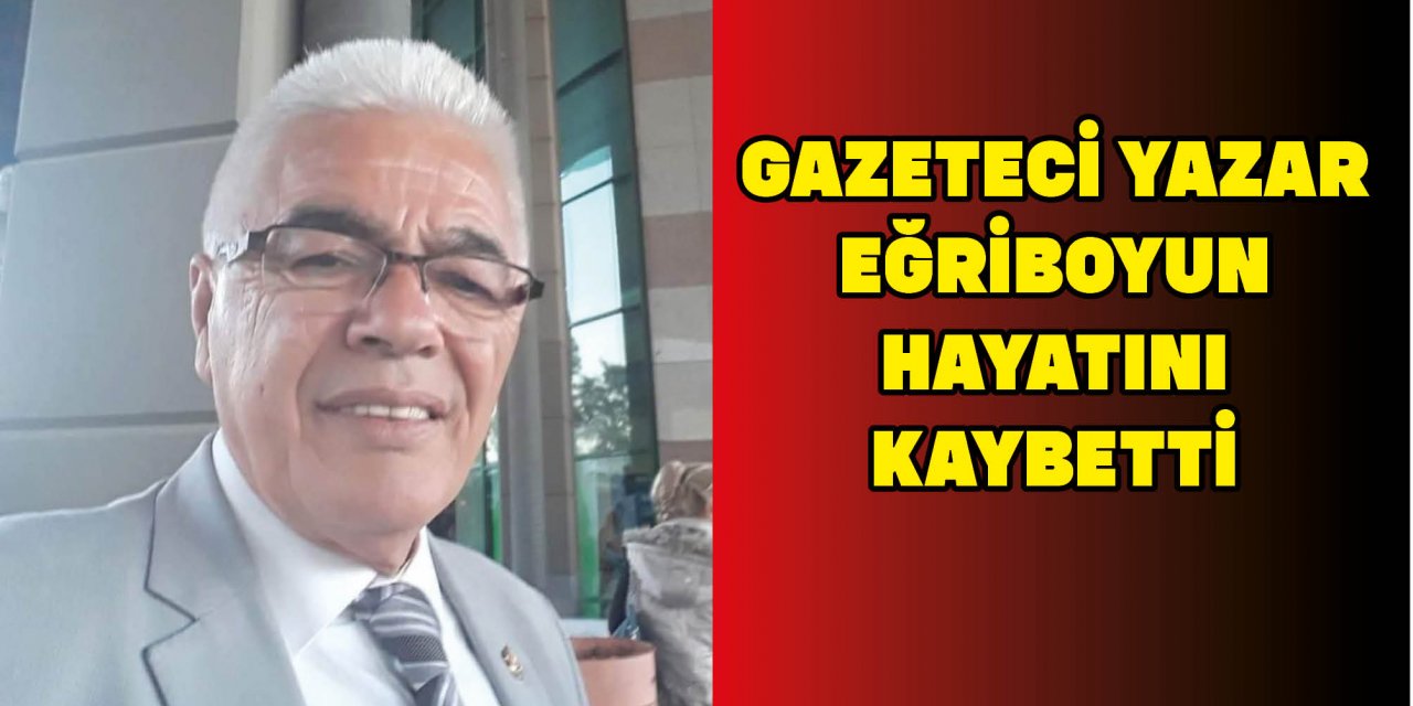 GAZETECİ YAZAR EĞRİBOYUN HAYATINI KAYBETTİ