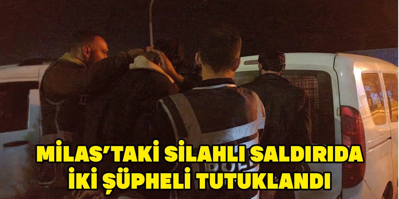 MİLAS'TAKİ SİLAHLI SALDIRIDA İKİ ŞÜPHELİ TUTUKLANDI