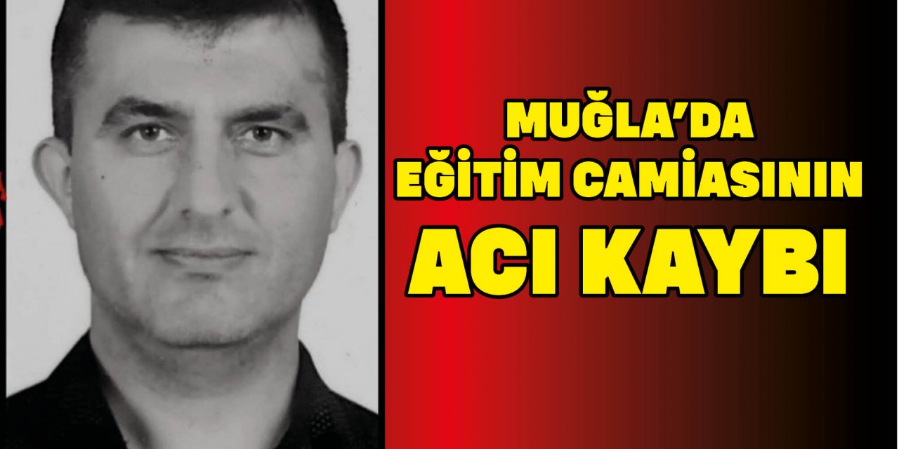 MUĞLA’DA EĞİTİM CAMİASININ ACI KAYBI