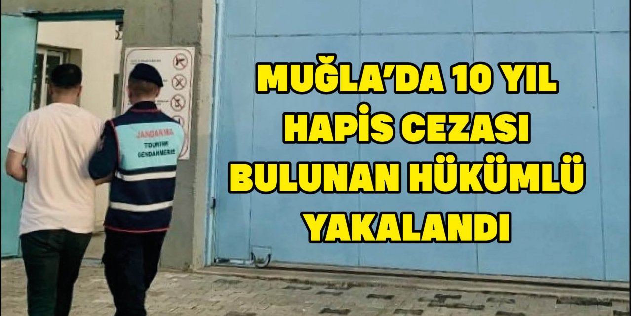 MUĞLA'DA 10 YIL HAPİS CEZASI BULUNAN HÜKÜMLÜ YAKALANDI