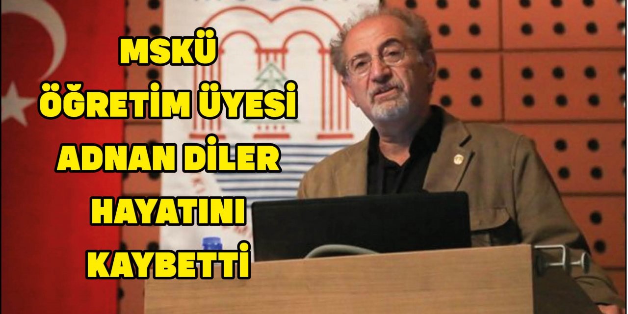 MSKÜ ÖĞRETİM ÜYESİ ADNAN DİLER HAYATINI KAYBETTİ