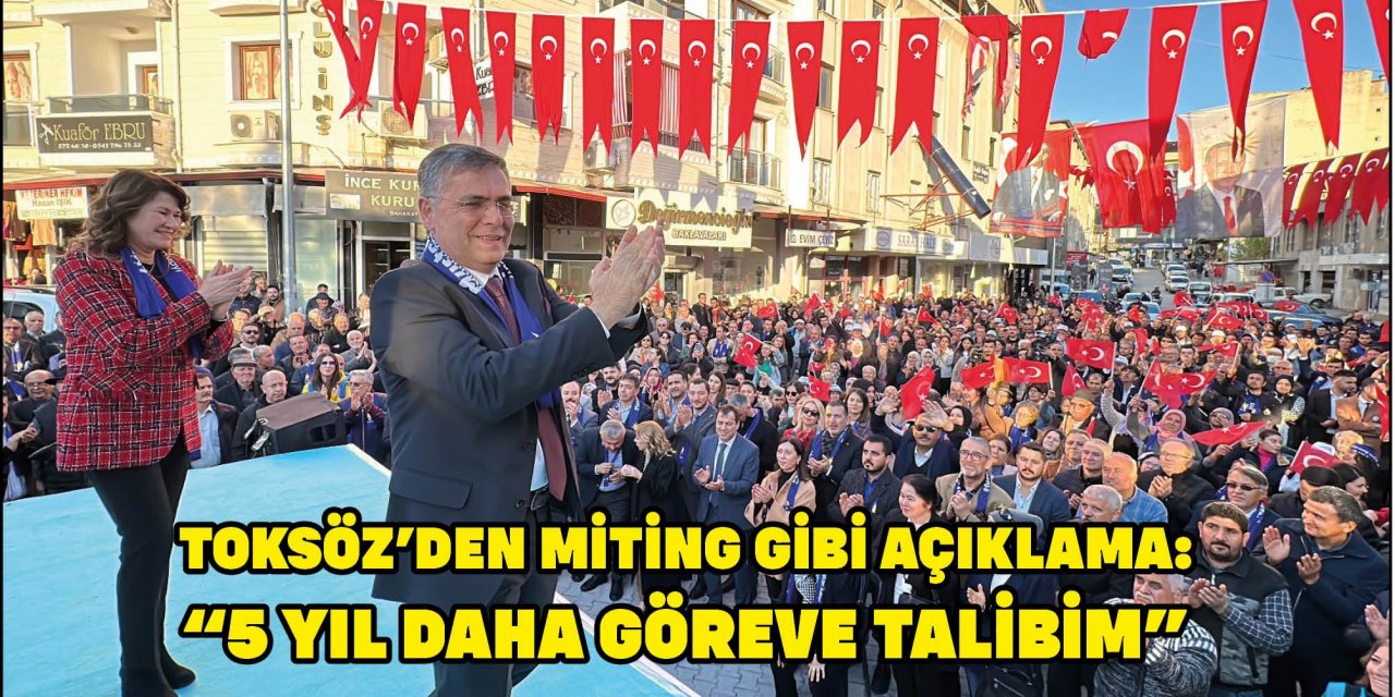 TOKSÖZ’DEN MİTİNG GİBİ AÇIKLAMA:  “5 YIL DAHA GÖREVE TALİBİM”