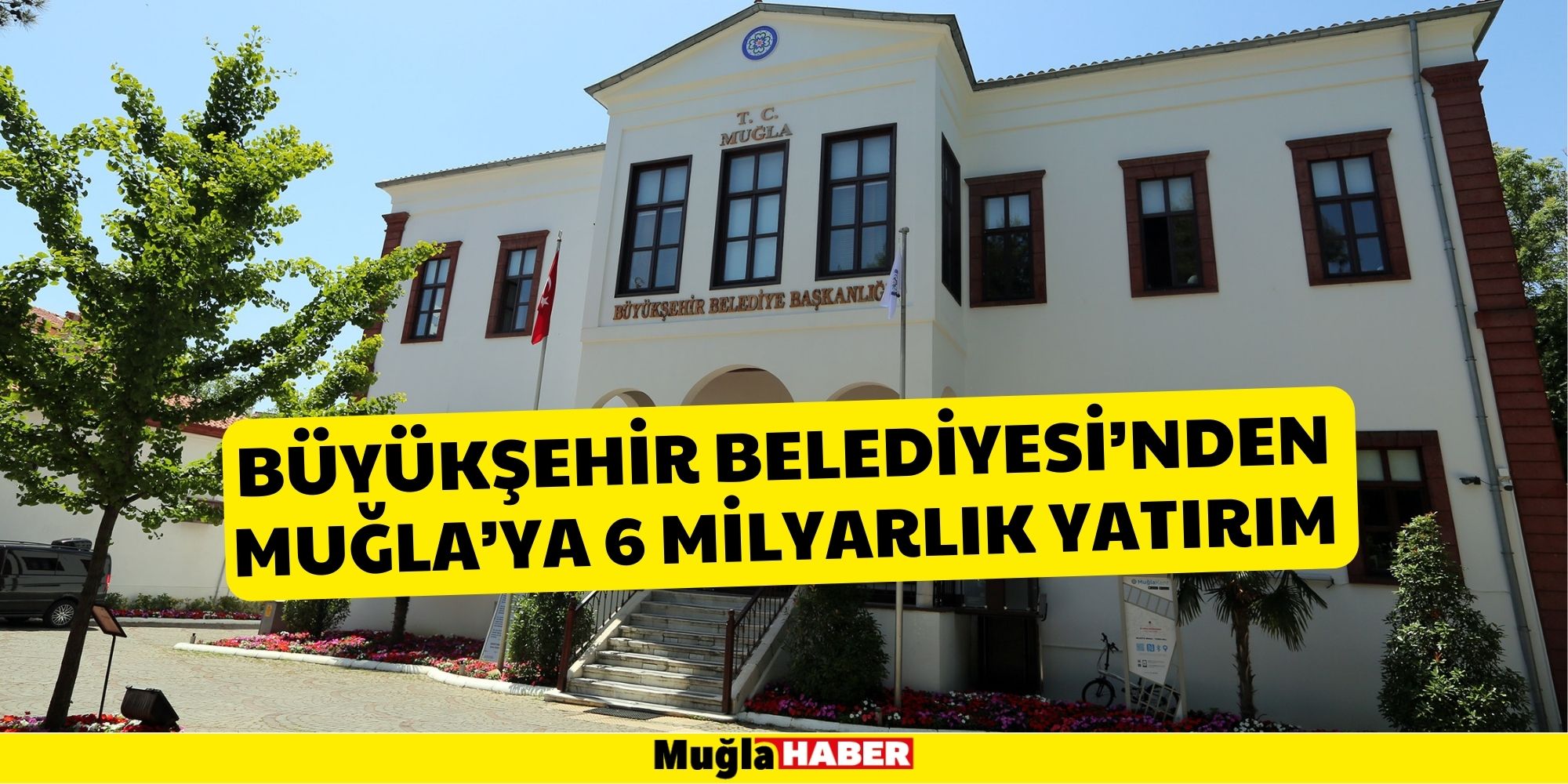 Büyükşehir Belediyesi’nden Muğla’ya 6 Milyarlık Yatırım ​​​​​​​