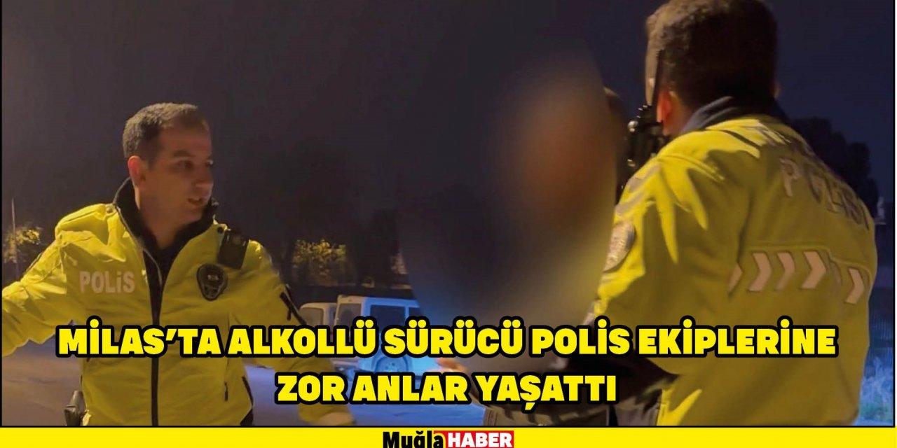 MİLAS'TA ALKOLLÜ SÜRÜCÜ POLİS EKİPLERİNE ZOR ANLAR YAŞATTI