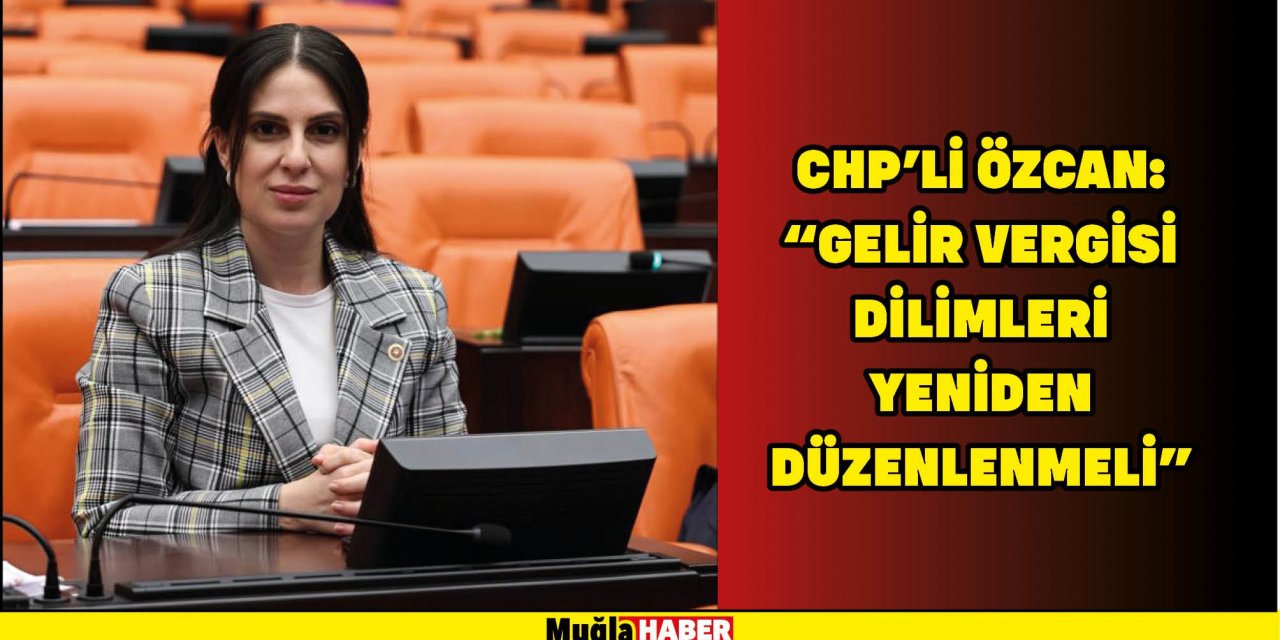 CHP’Lİ ÖZCAN: “GELİR VERGİSİ DİLİMLERİ YENİDEN DÜZENLENMELİ”