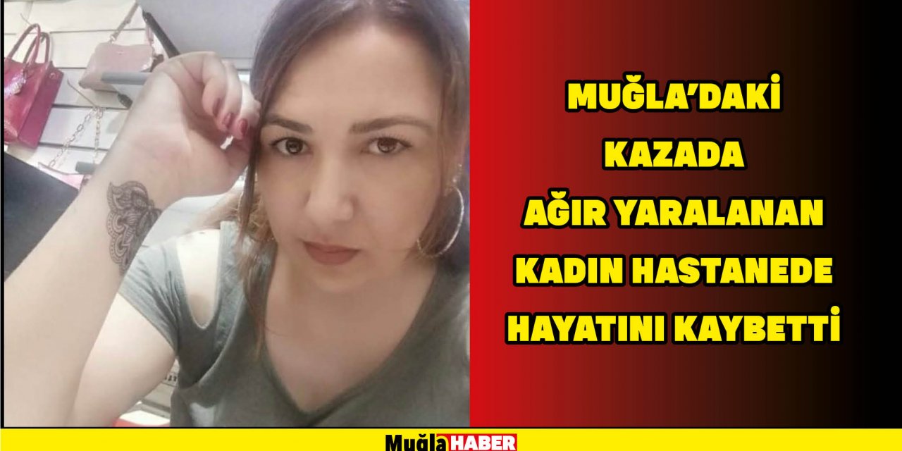 MUĞLA’DAKİ KAZADA AĞIR YARALANAN KADIN HASTANEDE HAYATINI KAYBETTİ