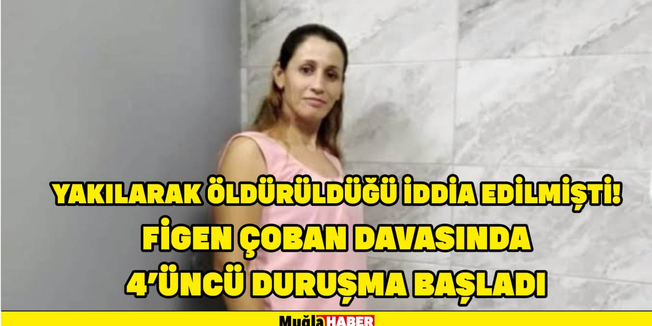 YAKILARAK ÖLDÜRÜLDÜĞÜ İDDİA EDİLMİŞTİ! FİGEN ÇOBAN DAVASINDA 4’ÜNCÜ DURUŞMA BAŞLADI