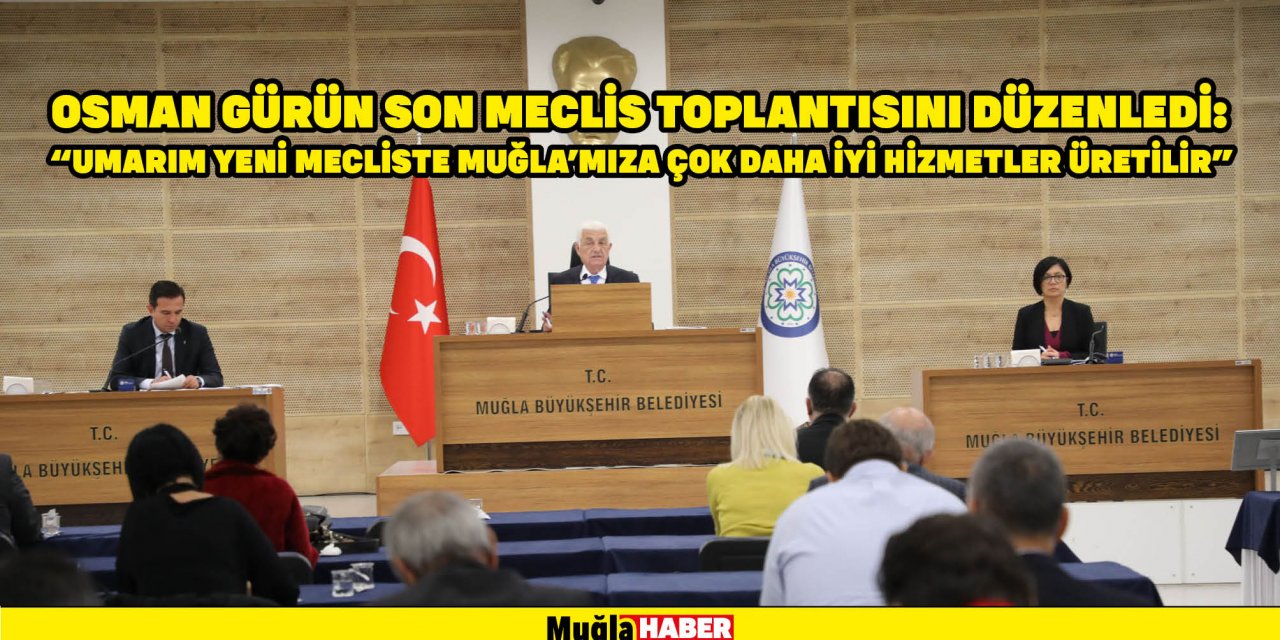 Osman Gürün son meclis toplantısını düzenledi:  "Umarım yeni mecliste Muğla’mıza çok daha iyi hizmetler üretilir”