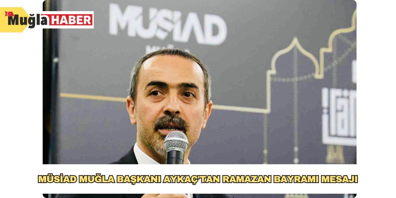 MÜSİAD Muğla Başkanı Aykaç'tan Ramazan Bayramı mesajı