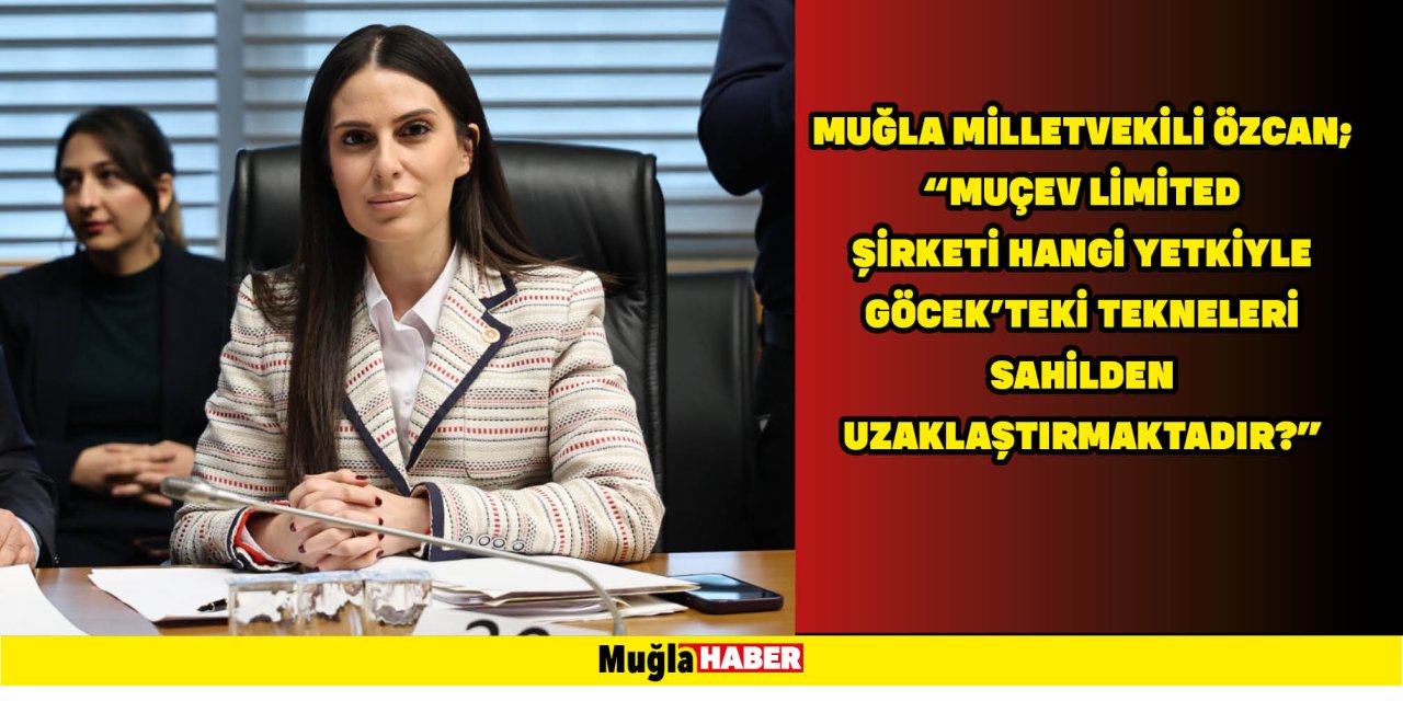 MUĞLA MİLLETVEKİLİ ÖZCAN;  "MUÇEV LİMİTED ŞİRKETİ HANGİ YETKİYLE GÖCEK’TEKİ TEKNELERİ SAHİLDEN UZAKLAŞTIRMAKTADIR?"