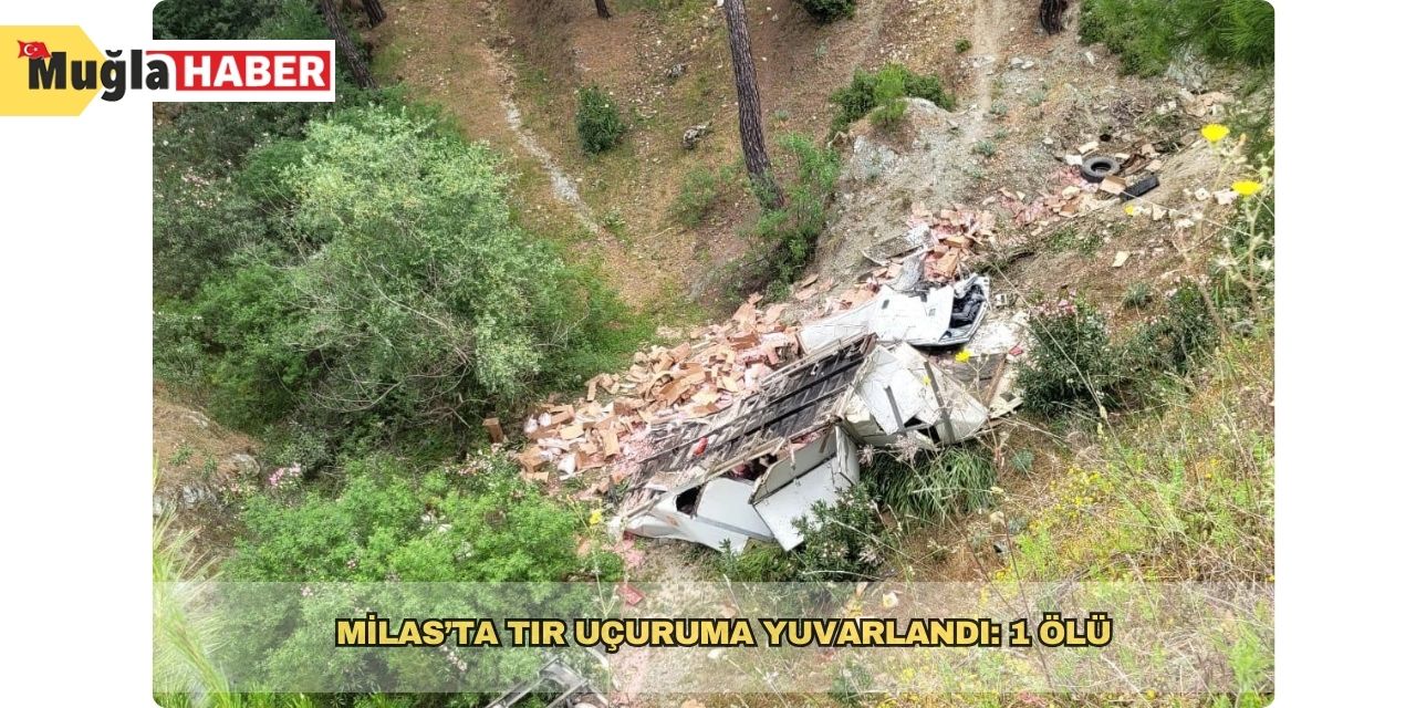 Milas’ta tır uçuruma yuvarlandı: 1 ölü