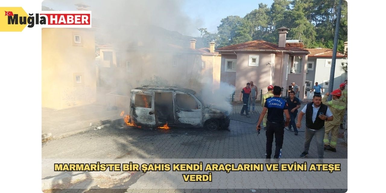 Marmaris’te bir şahıs kendi araçlarını ve evini ateşe verdi