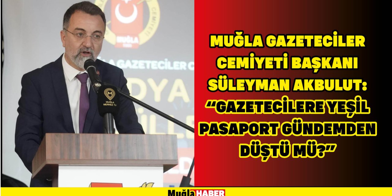 Muğla Gazeteciler Cemiyeti Başkanı Süleyman Akbulut:  “Gazetecilere yeşil pasaport gündemden düştü mü?”