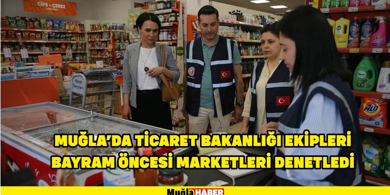 MUĞLA'DA TİCARET BAKANLIĞI EKİPLERİ BAYRAM ÖNCESİ MARKETLERİ DENETLEDİ