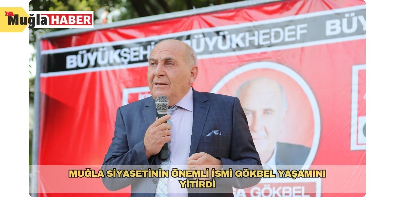 Muğla siyasetinin önemli ismi Gökbel yaşamını yitirdi