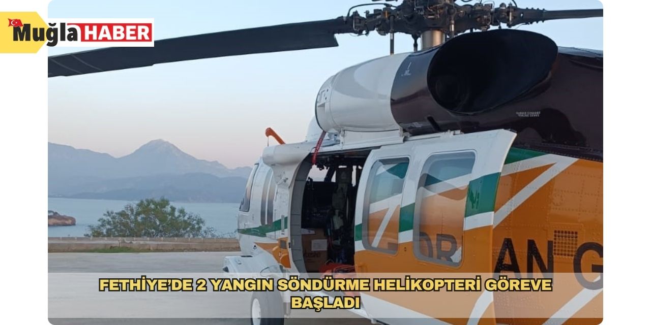 Fethiye’de 2 yangın söndürme helikopteri göreve başladı