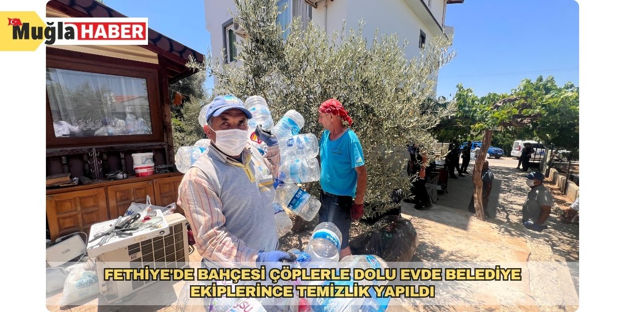 Fethiye'de bahçesi çöplerle dolu evde belediye ekiplerince temizlik yapıldı