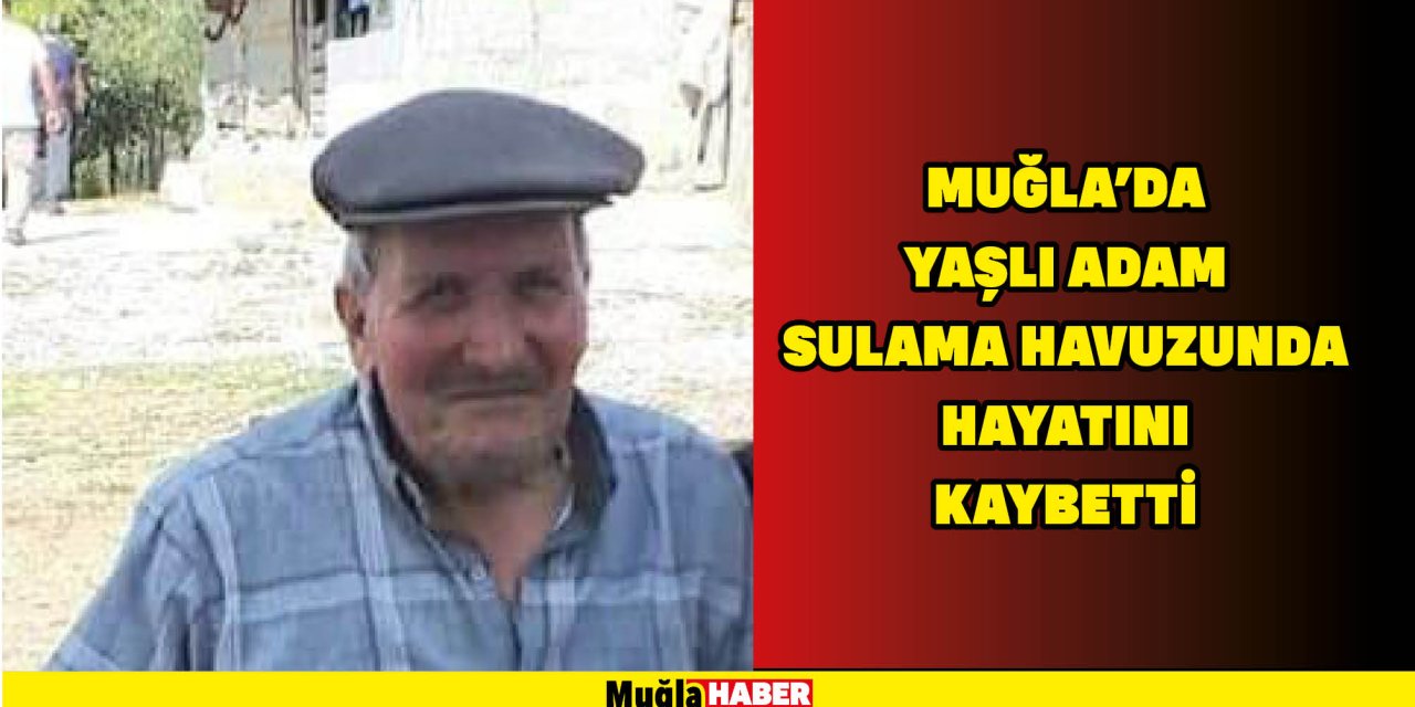 MUĞLA'DA YAŞLI ADAM SULAMA HAVUZUNDA HAYATINI KAYBETTİ