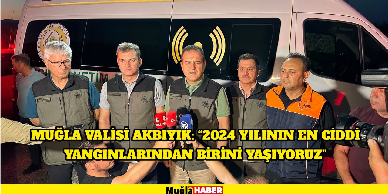 Muğla Valisi Akbıyık: "2024 yılının en ciddi yangınlarından birini yaşıyoruz"