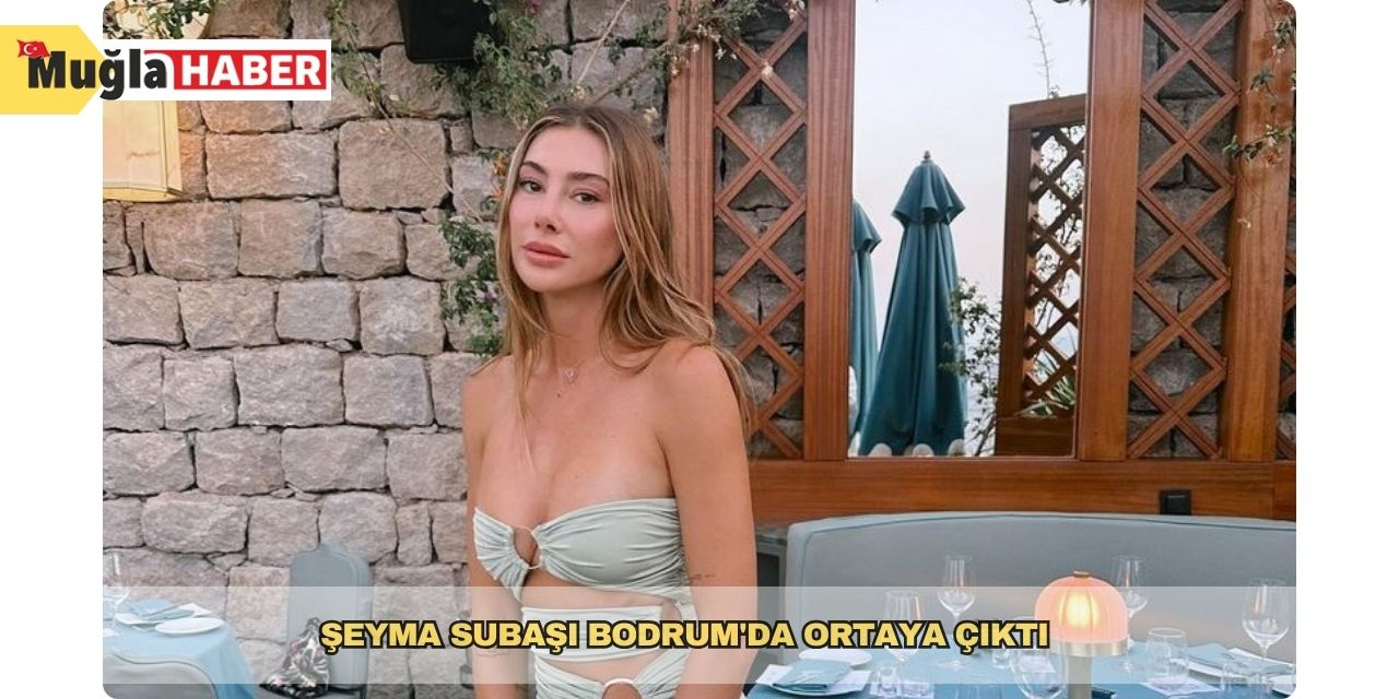 Şeyma Subaşı Bodrum'da ortaya çıktı