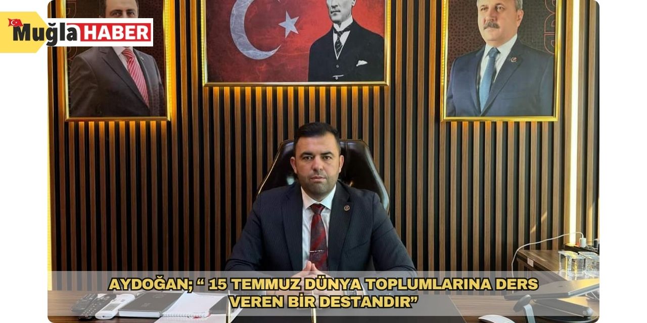 AYDOĞAN; “ 15 TEMMUZ DÜNYA TOPLUMLARINA DERS VEREN BİR DESTANDIR”