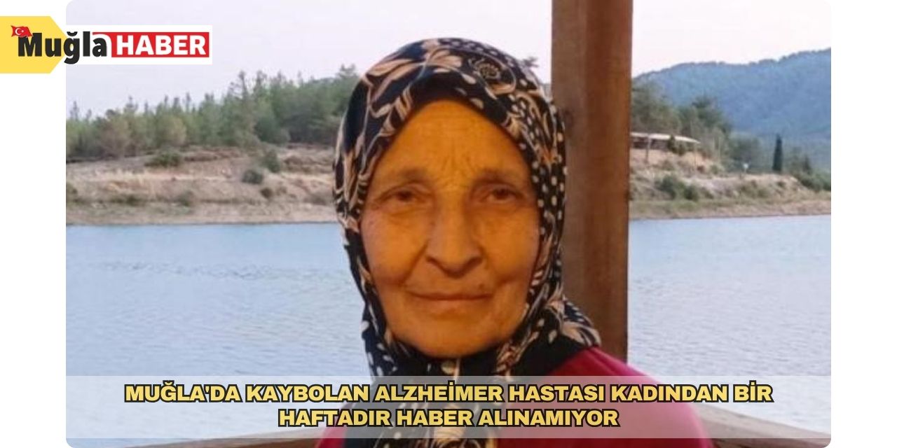 Muğla'da kaybolan alzheimer hastası kadından bir haftadır haber alınamıyor