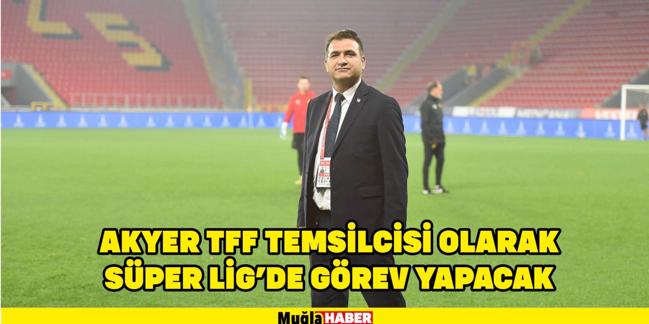 AKYER TFF TEMSİLCİSİ OLARAK SÜPER LİG’DE GÖREV YAPACAK