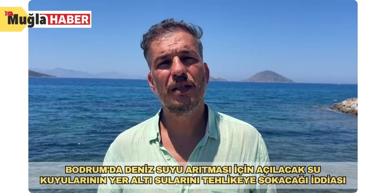 Bodrum'da deniz suyu arıtması için açılacak su kuyularının yer altı sularını tehlikeye sokacağı iddiası