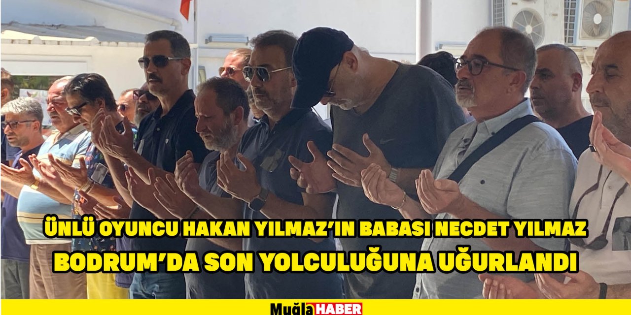 Ünlü oyuncu Hakan Yılmaz'ın babası Necdet Yılmaz Bodrum'da son yolculuğuna uğurlandı