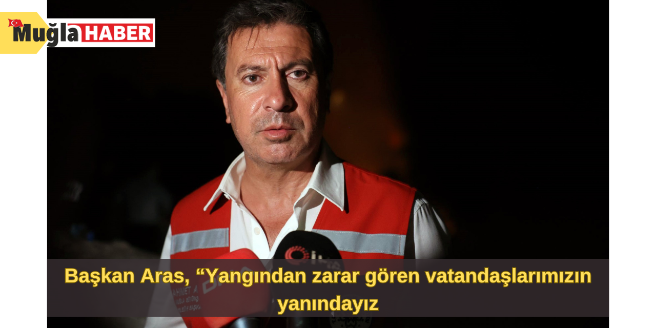 Başkan Aras, “Yangından zarar gören vatandaşlarımızın yanındayız