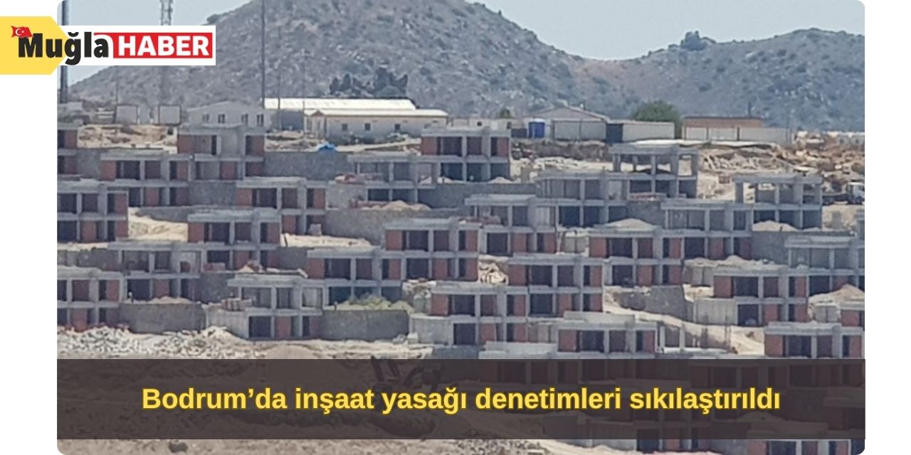 Bodrum’da inşaat yasağı denetimleri sıkılaştırıldı