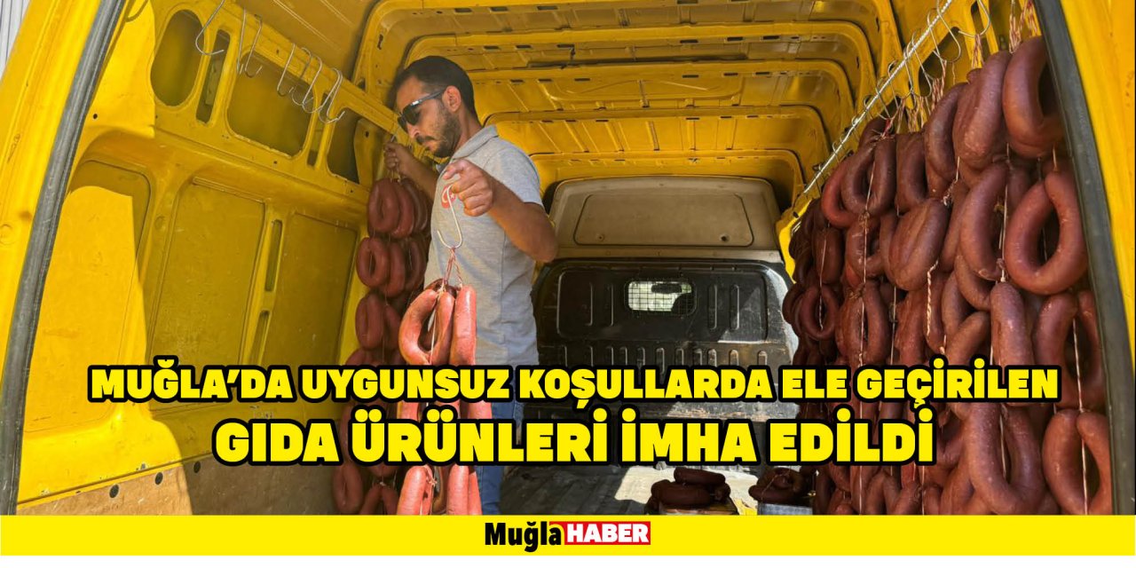 MUĞLA'DA UYGUNSUZ KOŞULLARDA ELE GEÇİRİLEN GIDA ÜRÜNLERİ İMHA EDİLDİ