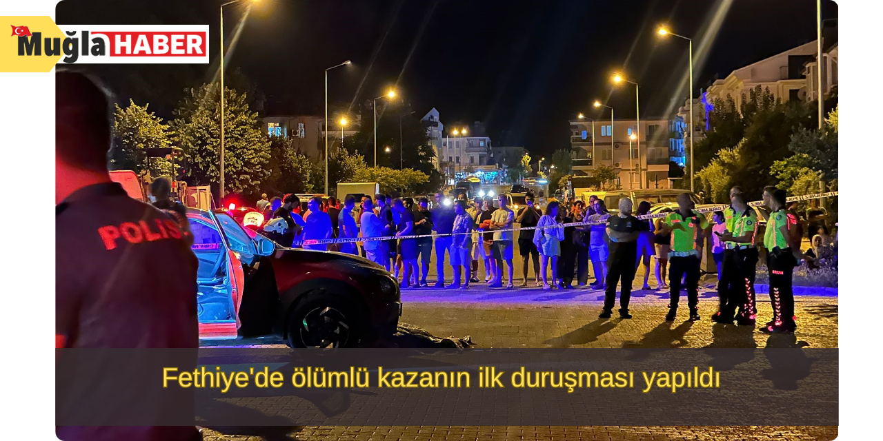 Fethiye'de ölümlü kazanın ilk duruşması yapıldı