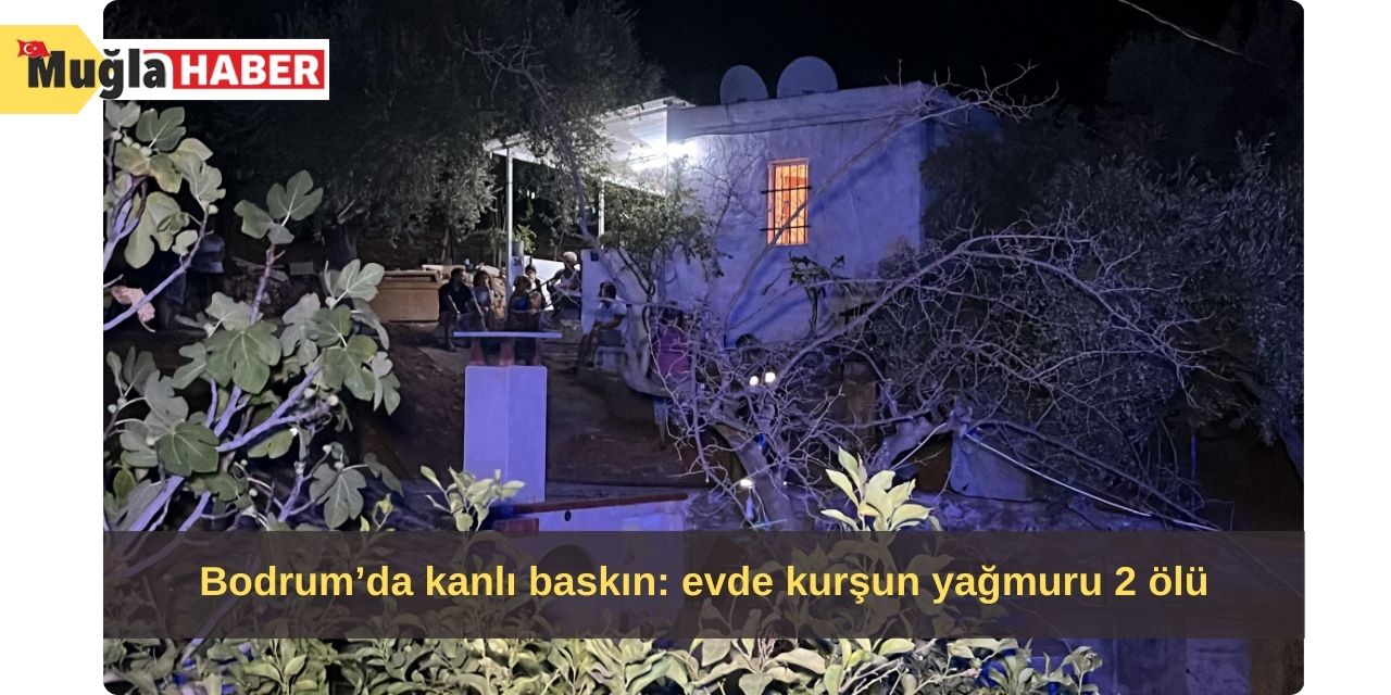 Bodrum’da kanlı baskın: evde kurşun yağmuru 2 ölü