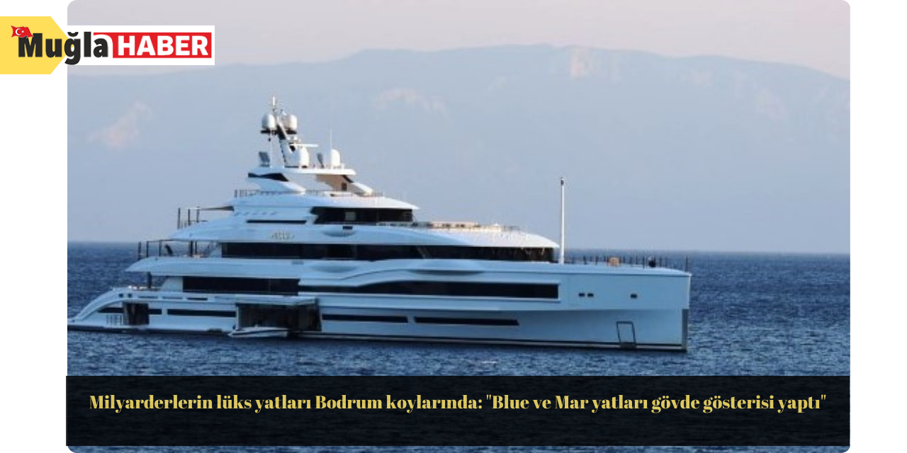 Milyarderlerin lüks yatları Bodrum koylarında: "Blue ve Mar yatları gövde gösterisi yaptı"