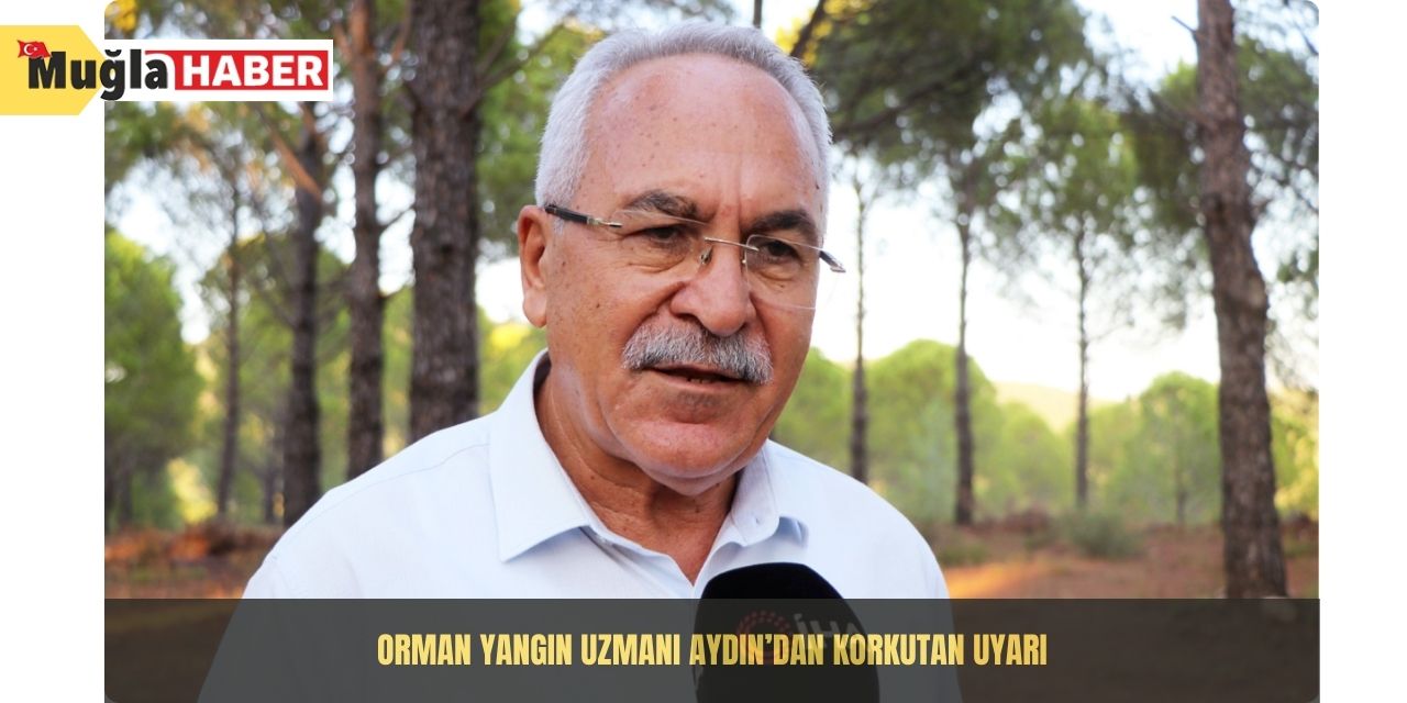 Orman yangın uzmanı Aydın’dan korkutan uyarı