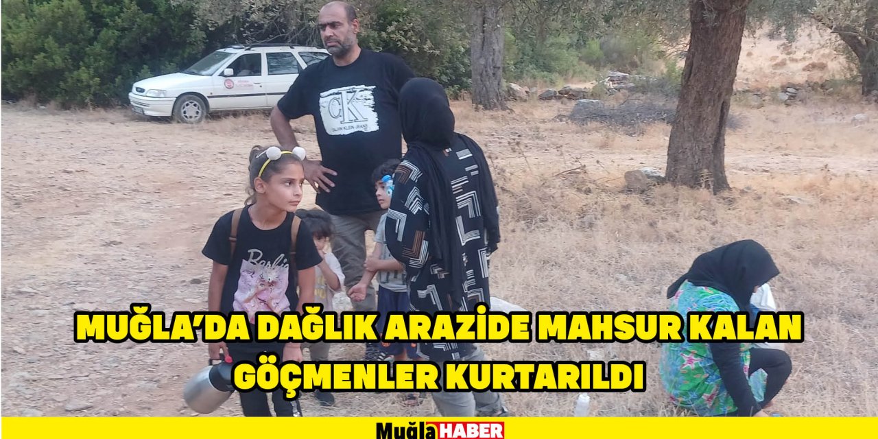 MUĞLA'DA DAĞLIK ARAZİDE MAHSUR KALAN GÖÇMENLER KURTARILDI