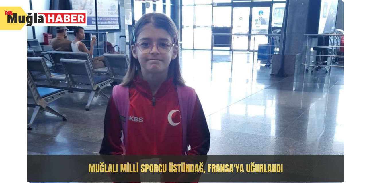 Muğlalı milli sporcu Üstündağ, Fransa'ya uğurlandı