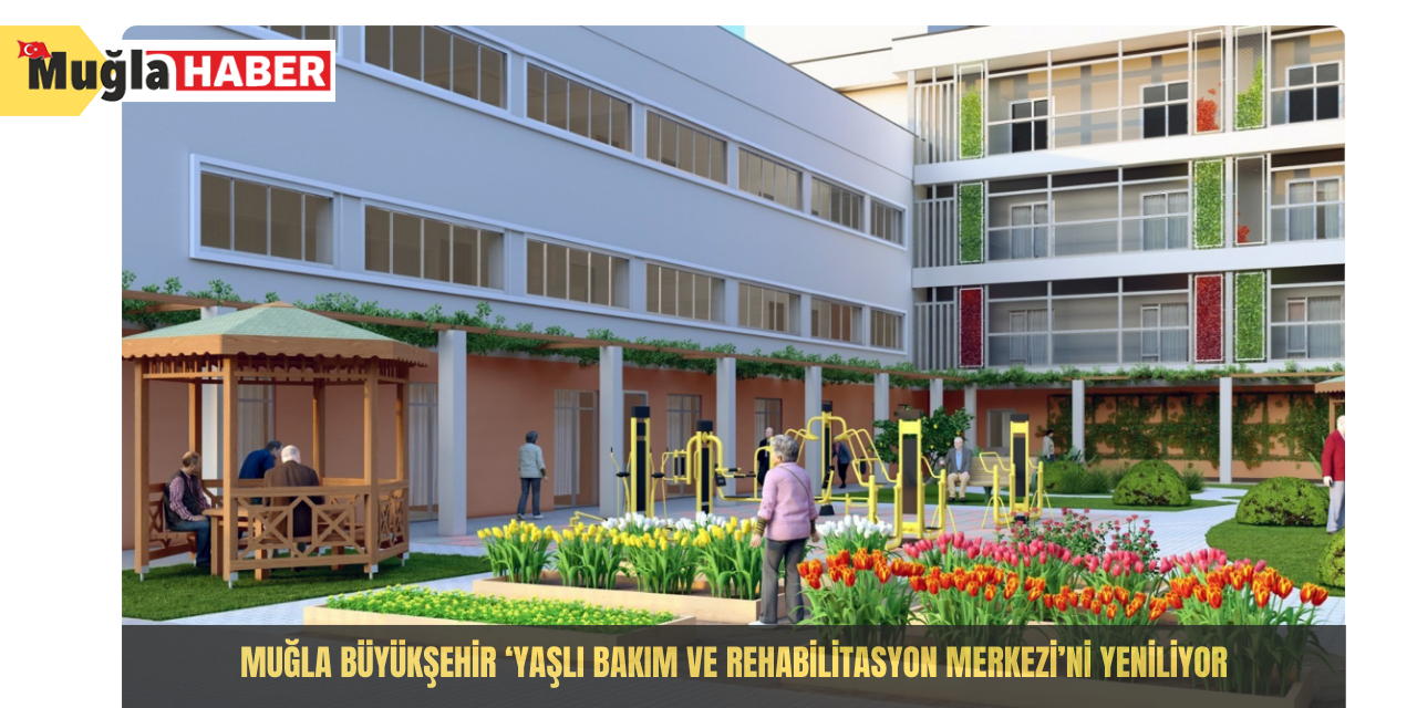 Muğla Büyükşehir ‘Yaşlı Bakım ve Rehabilitasyon Merkezi’ni yeniliyor