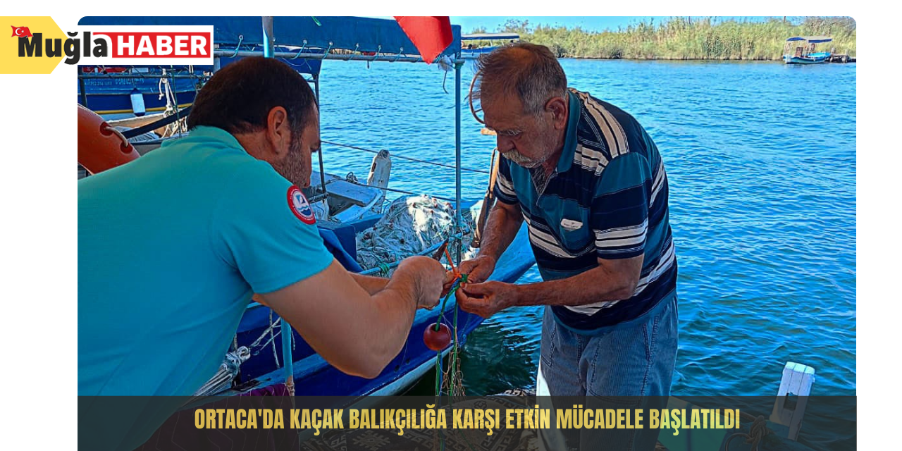 Ortaca'da kaçak balıkçılığa karşı etkin mücadele başlatıldı