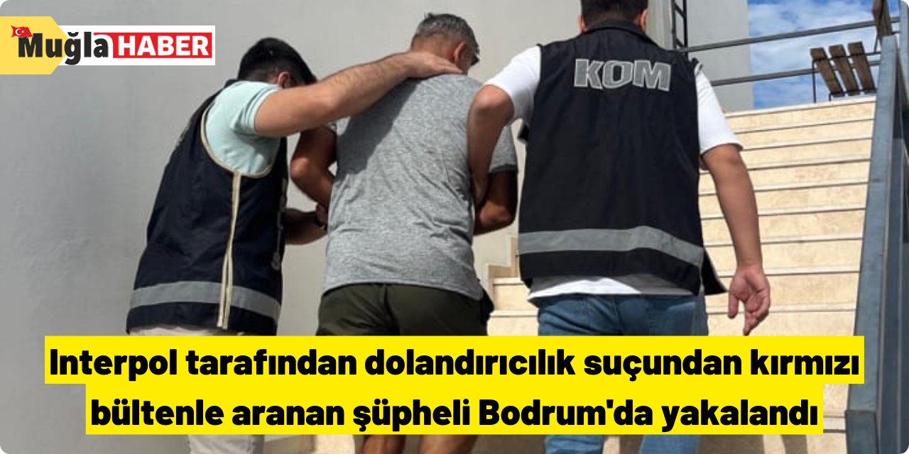 Interpol tarafından dolandırıcılık suçundan kırmızı bültenle aranan şüpheli Bodrum'da yakalandı