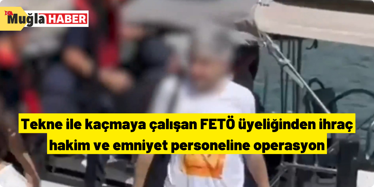 Tekne ile kaçmaya çalışan FETÖ üyeliğinden ihraç hakim ve emniyet personeline operasyon