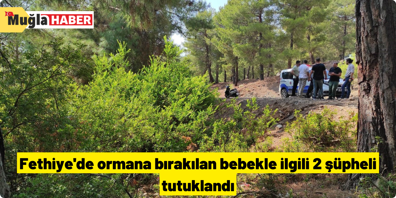 Fethiye'de ormana bırakılan bebekle ilgili 2 şüpheli tutuklandı