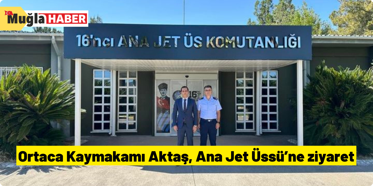 Ortaca Kaymakamı Aktaş, Ana Jet Üssü’ne ziyaret