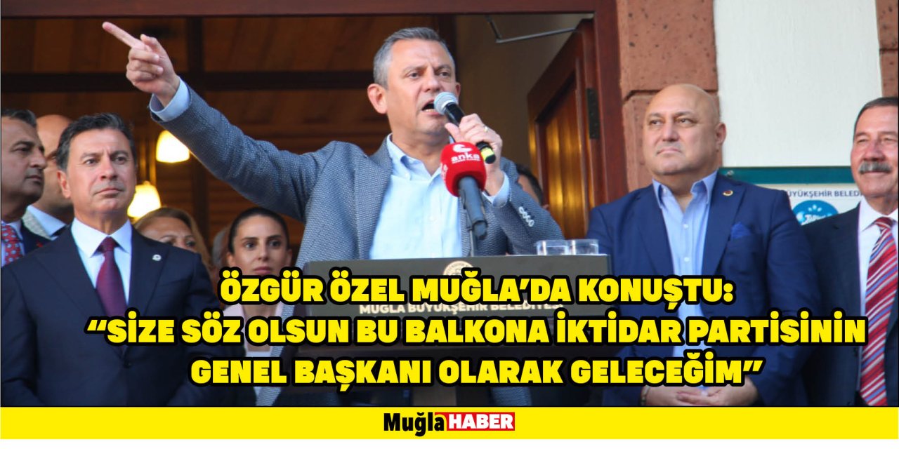 ÖZGÜR ÖZEL MUĞLA’DA KONUŞTU: “SİZE SÖZ OLSUN BU BALKONA İKTİDAR PARTİSİNİN GENEL BAŞKANI OLARAK GELECEĞİM”