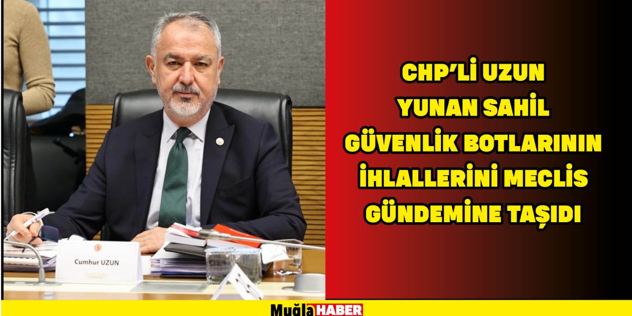 CHP'Lİ UZUN YUNAN SAHİL GÜVENLİK BOTLARININ İHLALLERİNİ MECLİS GÜNDEMİNE TAŞIDI