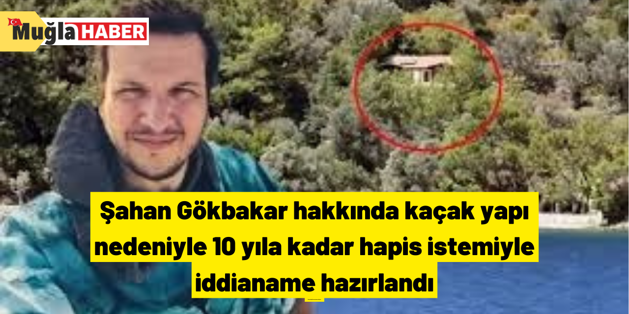 Şahan Gökbakar hakkında kaçak yapı nedeniyle 10 yıla kadar hapis istemiyle iddianame hazırlandı