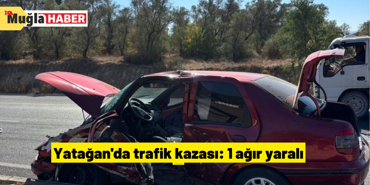 Yatağan'da trafik kazası: 1 ağır yaralı